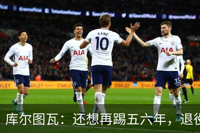 库尔图瓦：还想再踢五六年，退役后不想当主教练因为这让人老得快